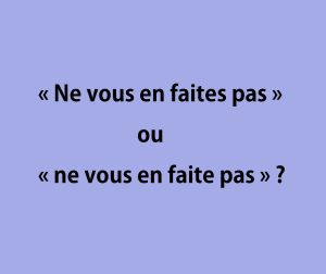 « Ne vous en faites pas » ou « ne vous en faite pas »