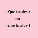 « Que tu aies » ou « que tu ais »