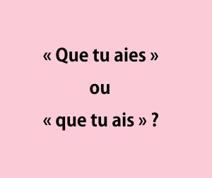 « Que tu aies » ou « que tu ais »