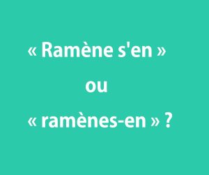 « Ramène s'en » ou « ramènes-en »