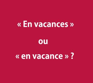 « en vacances » ou « en vacance »